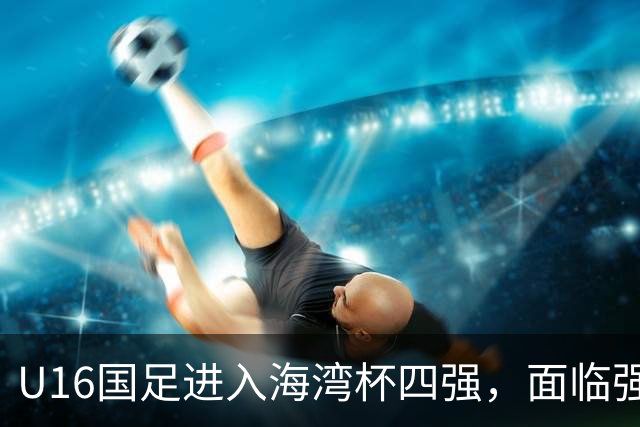 U16国足进入海湾杯四强，面临强敌埃及U17挑战